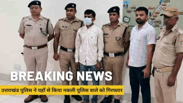 उत्तराखंड पुलिस ने यहाँ से किया नकली पुलिस वाले को गिरफ्तार, पुलिस की वर्दी पहन कर दे रहा था इन गैरकानूनी कामों को अंजाम