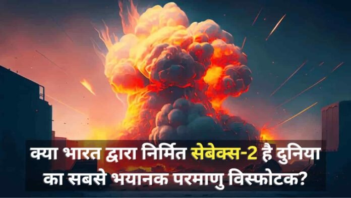 आखिर भारत द्वारा निर्मित सेबेक्स-2 कितना अधिक शक्तिशाली है? क्या सेबेक्स-2 दुनिया का सबसे भयानक परमाणु विस्फोटक है, क्या यह टीएनटी से भी दुगुना घातक है?